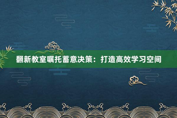 翻新教室嘱托蓄意决策：打造高效学习空间